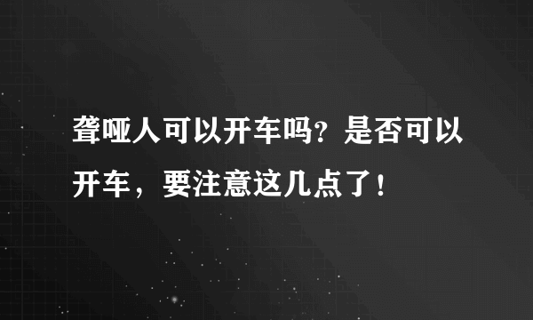 聋哑人可以开车吗？是否可以开车，要注意这几点了！