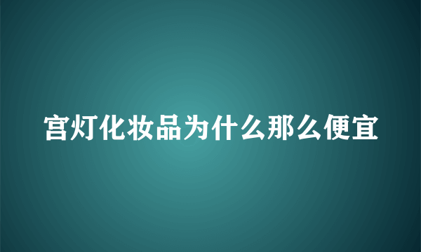 宫灯化妆品为什么那么便宜