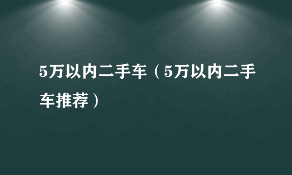 5万以内二手车（5万以内二手车推荐）