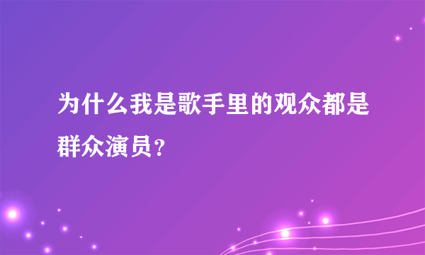 为什么我是歌手里的观众都是群众演员？