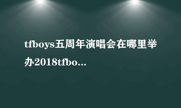 tfboys五周年演唱会在哪里举办2018tfboys五周年演唱会举办时间+门票价格