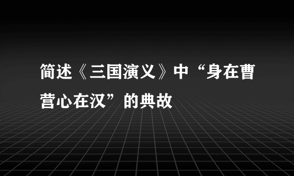 简述《三国演义》中“身在曹营心在汉”的典故