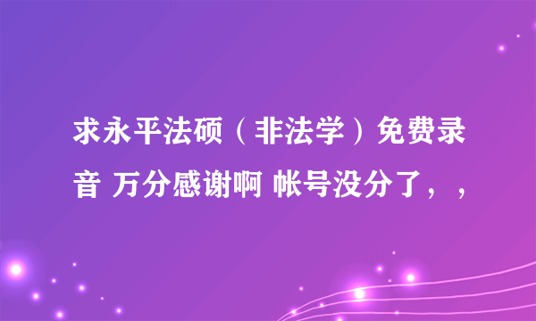 求永平法硕（非法学）免费录音 万分感谢啊 帐号没分了，，