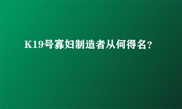 K19号寡妇制造者从何得名？