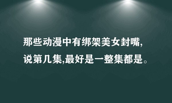 那些动漫中有绑架美女封嘴,说第几集,最好是一整集都是。