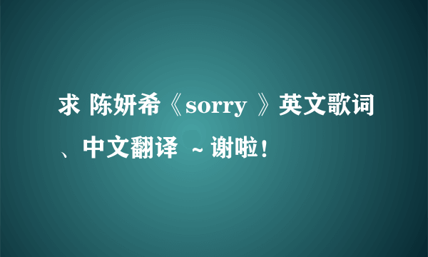 求 陈妍希《sorry 》英文歌词、中文翻译 ～谢啦！