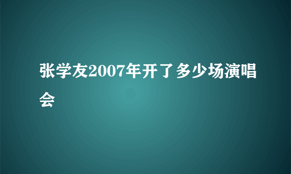 张学友2007年开了多少场演唱会