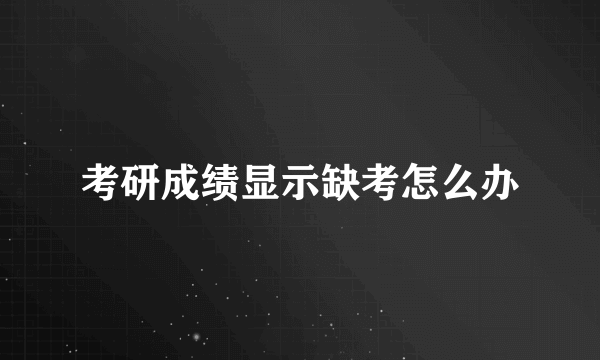 考研成绩显示缺考怎么办