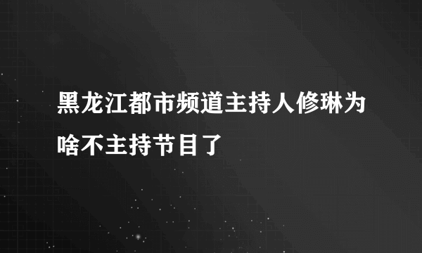 黑龙江都市频道主持人修琳为啥不主持节目了