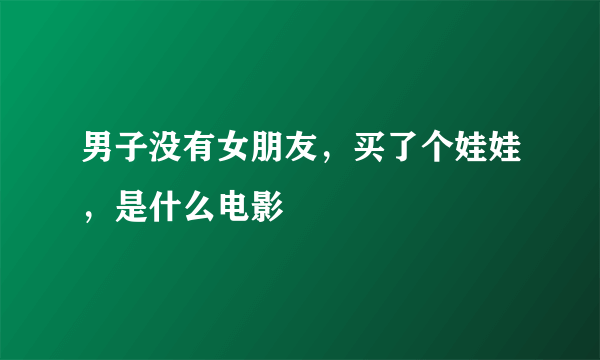 男子没有女朋友，买了个娃娃，是什么电影