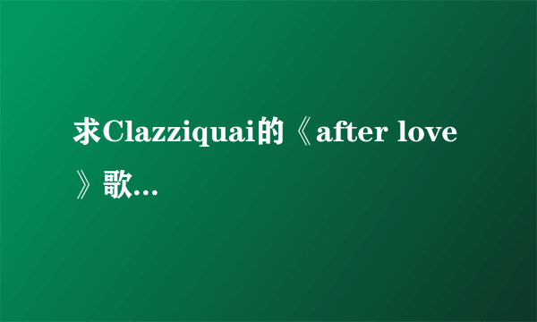 求Clazziquai的《after love》歌词中文翻译