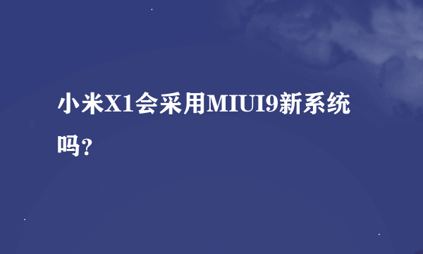 小米X1会采用MIUI9新系统吗？