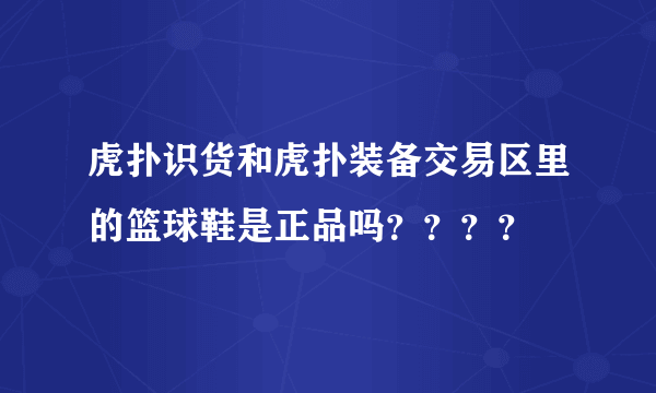 虎扑识货和虎扑装备交易区里的篮球鞋是正品吗？？？？