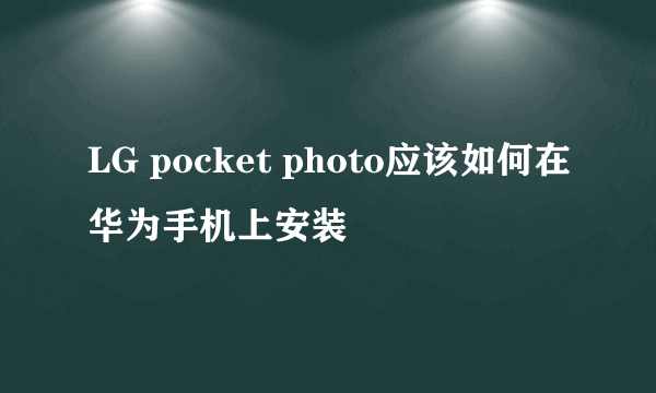 LG pocket photo应该如何在华为手机上安装