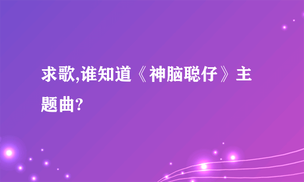 求歌,谁知道《神脑聪仔》主题曲?