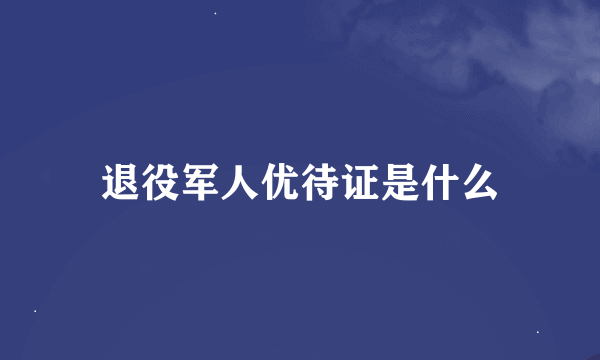 退役军人优待证是什么