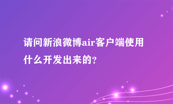 请问新浪微博air客户端使用什么开发出来的？