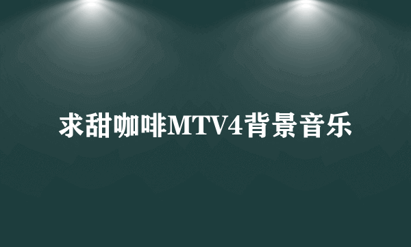 求甜咖啡MTV4背景音乐