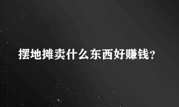 摆地摊卖什么东西好赚钱？