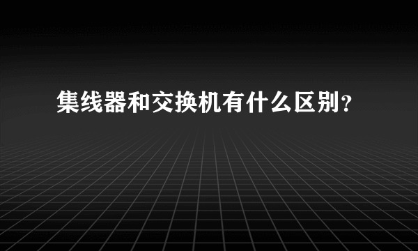 集线器和交换机有什么区别？