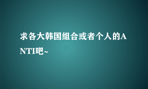 求各大韩国组合或者个人的ANTI吧~