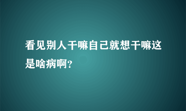 看见别人干嘛自己就想干嘛这是啥病啊？