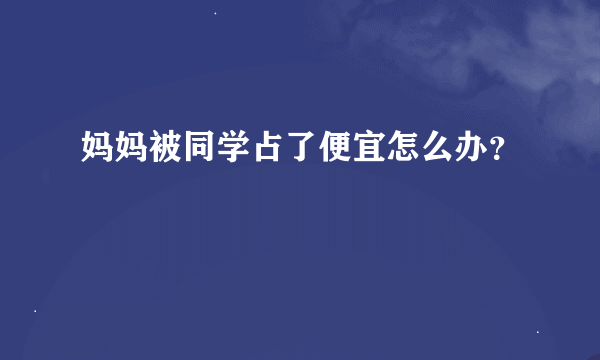 妈妈被同学占了便宜怎么办？