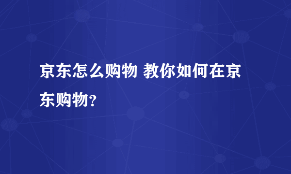 京东怎么购物 教你如何在京东购物？