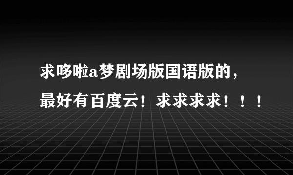 求哆啦a梦剧场版国语版的，最好有百度云！求求求求！！！