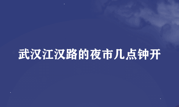 武汉江汉路的夜市几点钟开