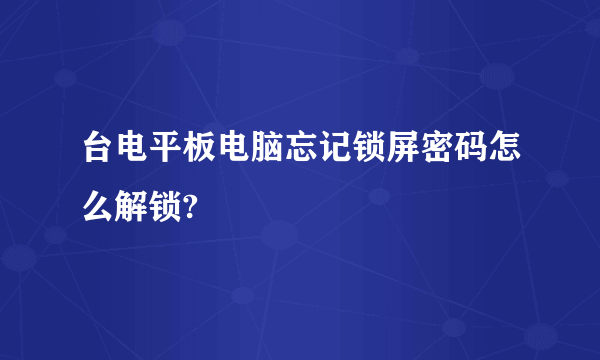 台电平板电脑忘记锁屏密码怎么解锁?