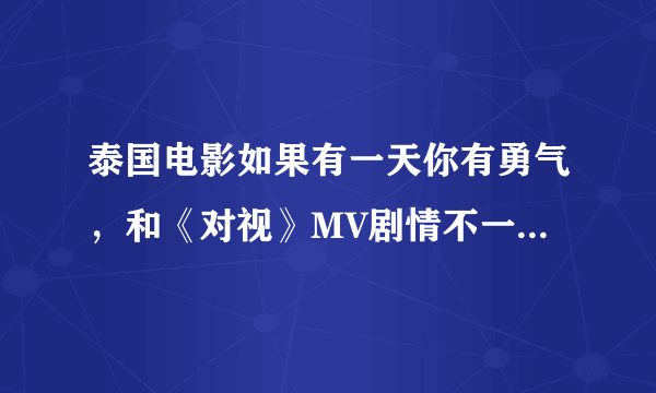 泰国电影如果有一天你有勇气，和《对视》MV剧情不一样，是同一部电影吗