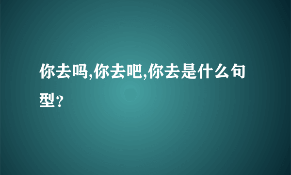 你去吗,你去吧,你去是什么句型？