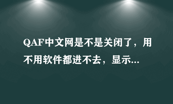 QAF中文网是不是关闭了，用不用软件都进不去，显示无法显示此页