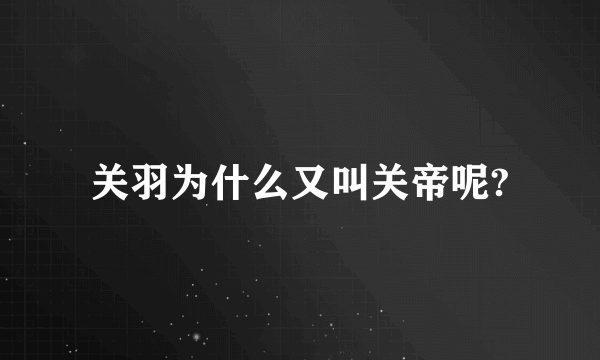 关羽为什么又叫关帝呢?