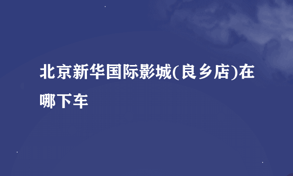 北京新华国际影城(良乡店)在哪下车