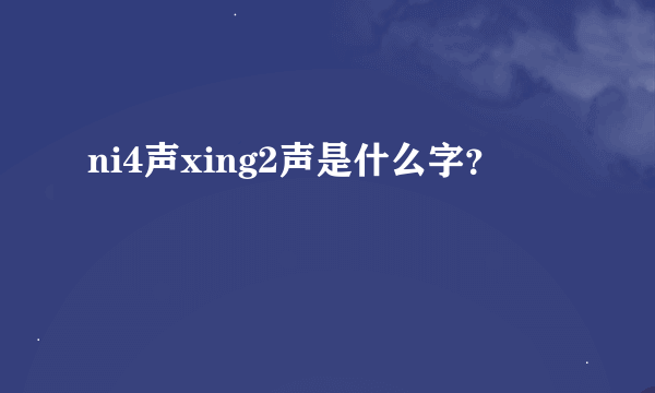 ni4声xing2声是什么字？