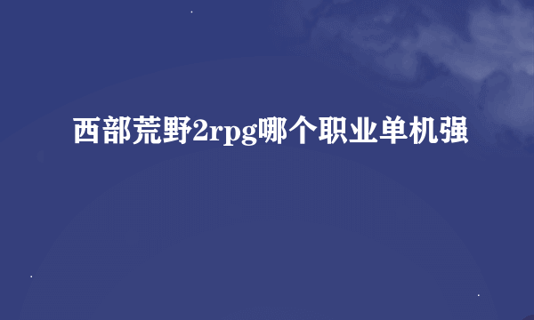 西部荒野2rpg哪个职业单机强