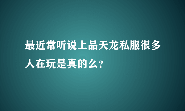 最近常听说上品天龙私服很多人在玩是真的么？