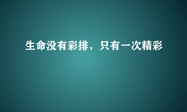 生命没有彩排，只有一次精彩