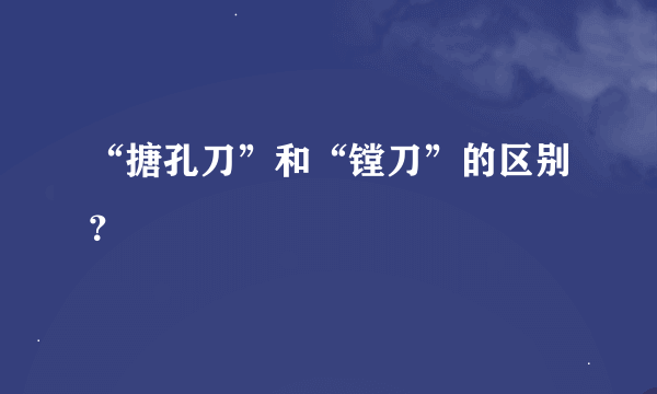 “搪孔刀”和“镗刀”的区别？