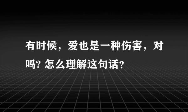 有时候，爱也是一种伤害，对吗? 怎么理解这句话？