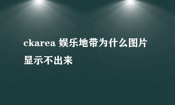 ckarea 娱乐地带为什么图片显示不出来