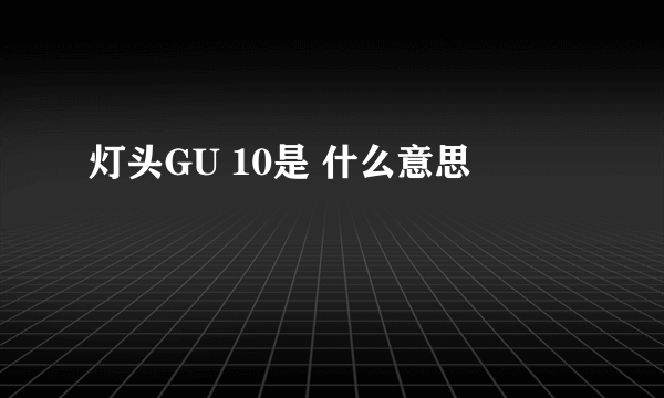 灯头GU 10是 什么意思