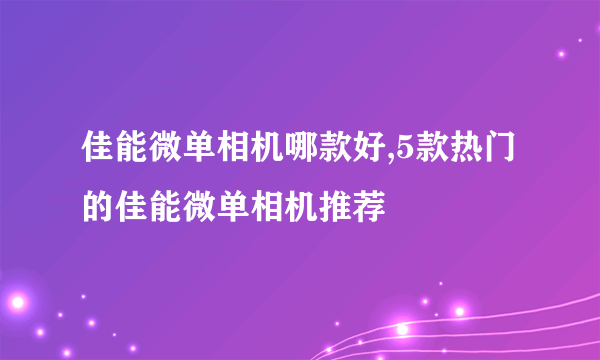 佳能微单相机哪款好,5款热门的佳能微单相机推荐