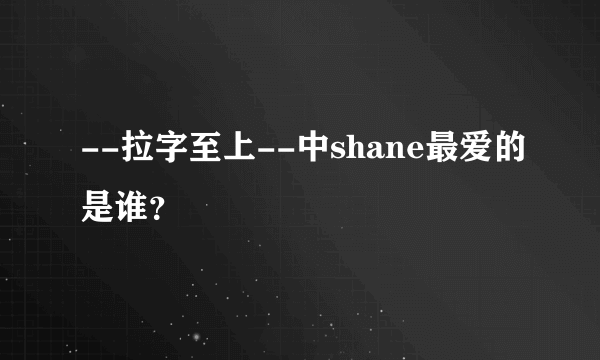 --拉字至上--中shane最爱的是谁？