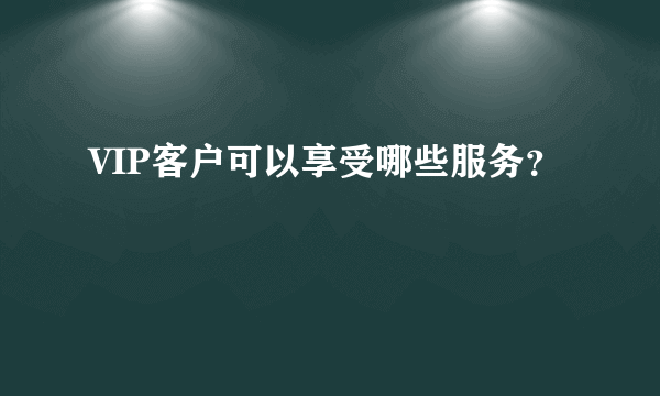 VIP客户可以享受哪些服务？