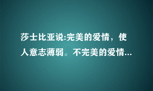 莎士比亚说:完美的爱情，使人意志薄弱。不完美的爱情，伤害人心。有何含义?