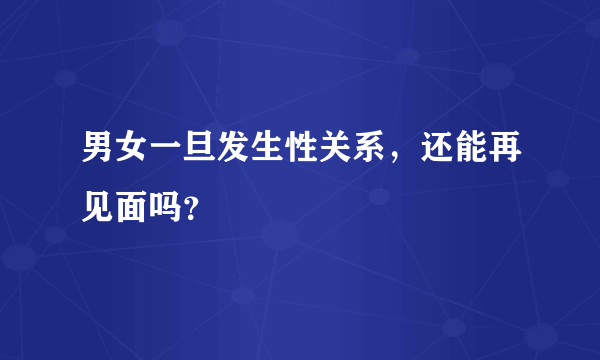 男女一旦发生性关系，还能再见面吗？