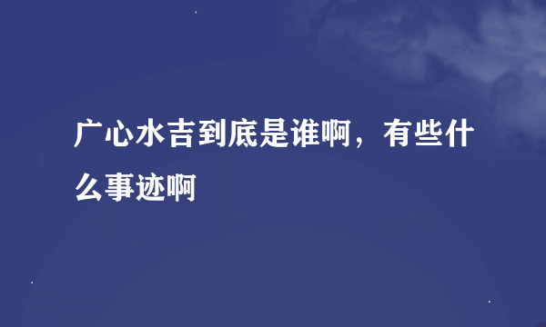 广心水吉到底是谁啊，有些什么事迹啊